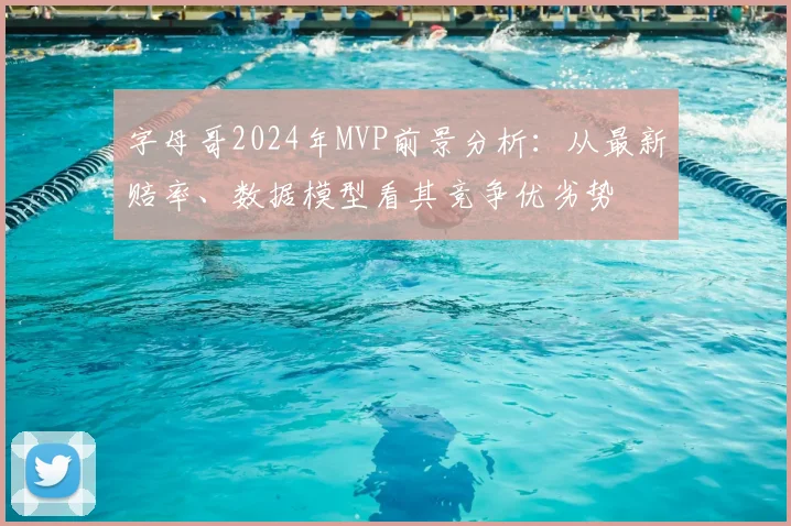 字母哥2024年MVP前景分析：从最新赔率、数据模型看其竞争优劣势