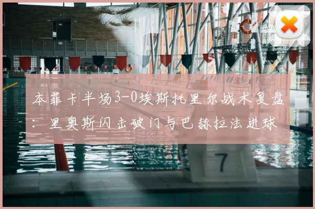 本菲卡半场3-0埃斯托里尔战术复盘:里奥斯闪击破门与巴赫拉法进球解析