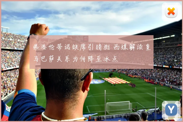 弗洛伦蒂诺缺席引猜测 西媒解读皇马巴萨关系为何降至冰点