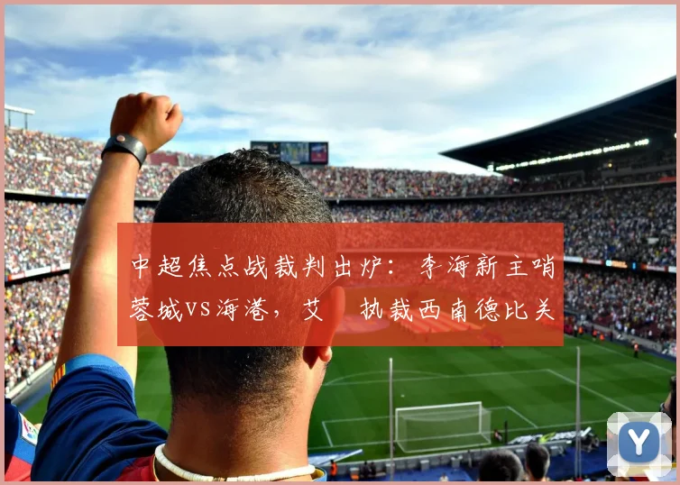 中超焦点战裁判出炉：李海新主哨蓉城vs海港，艾堃执裁西南德比关键战