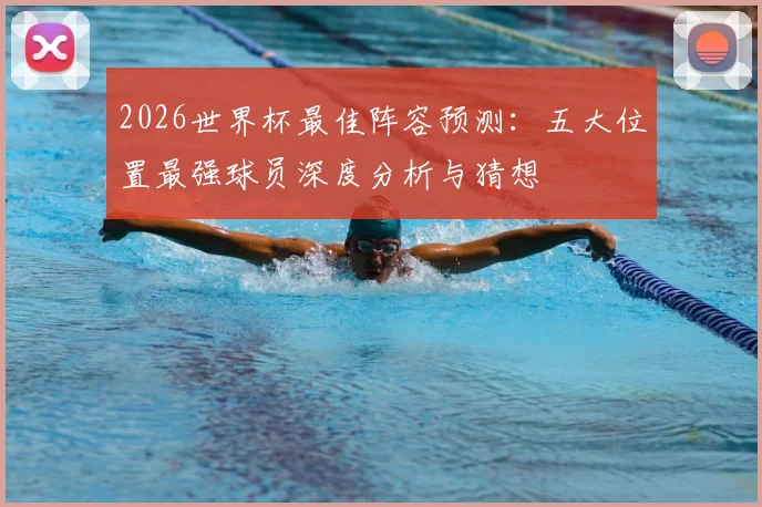 2026世界杯最佳阵容预测:五大位置最强球员深度分析与猜想