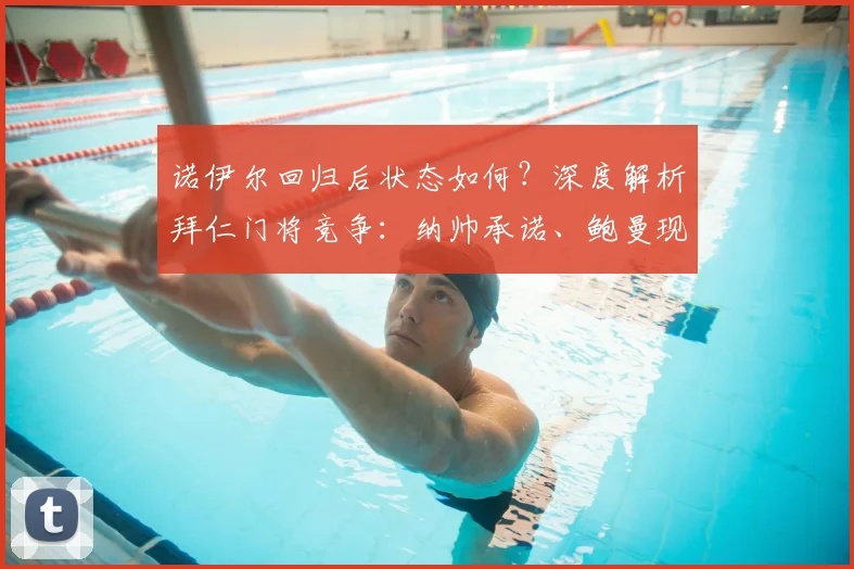 诺伊尔回归后状态如何？深度解析拜仁门将竞争：纳帅承诺、鲍曼现状与努贝尔未来
