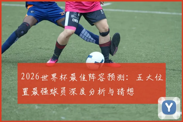 2026世界杯最佳阵容预测：五大位置最强球员深度分析与猜想