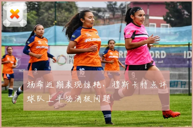 杨希近期表现惊艳，穆斯卡特点评球队上半场消极问题