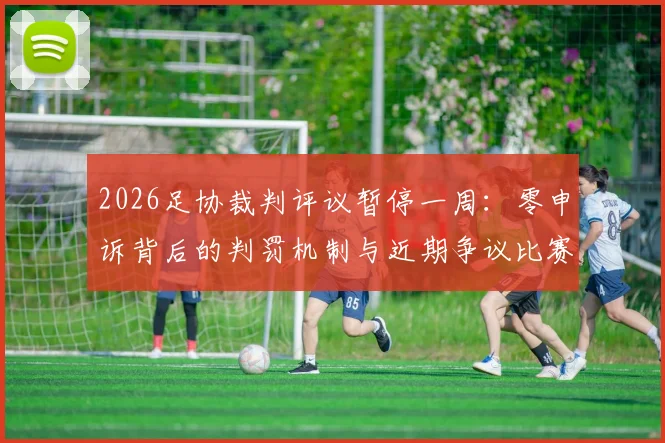 2026足协裁判评议暂停一周：零申诉背后的判罚机制与近期争议比赛解读