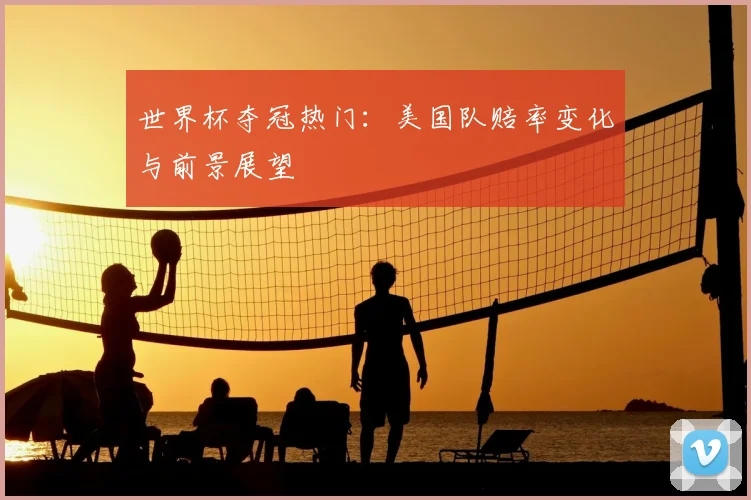 世界杯夺冠热门:美国队赔率变化与前景展望