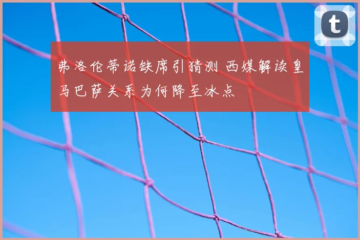 弗洛伦蒂诺缺席引猜测 西媒解读皇马巴萨关系为何降至冰点