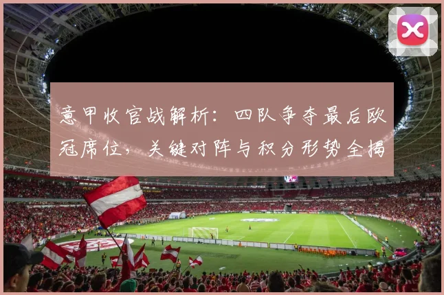 意甲收官战解析：四队争夺最后欧冠席位，关键对阵与积分形势全揭秘