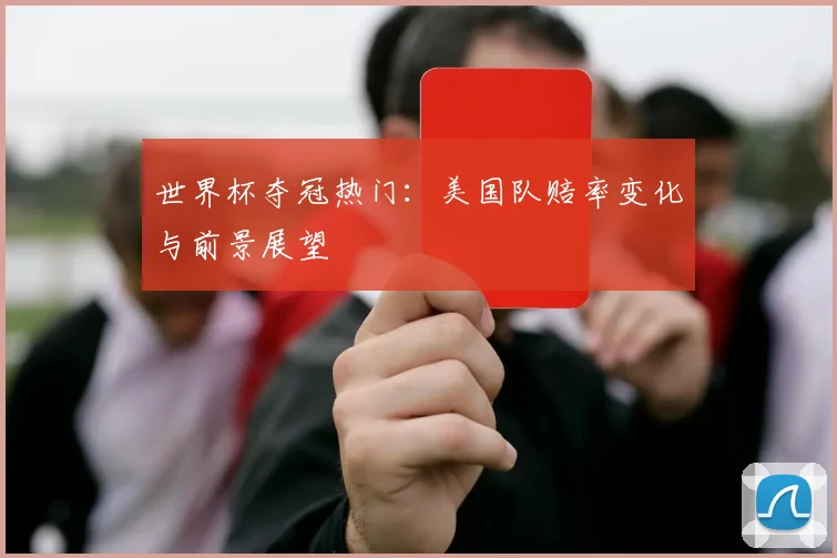 世界杯夺冠热门：美国队赔率变化与前景展望
