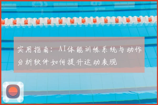 实用指南:AI体能训练系统与动作分析软件如何提升运动表现