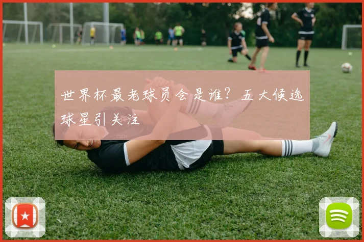 世界杯最老球员会是谁？五大候选球星引关注