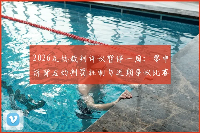 2026足协裁判评议暂停一周:零申诉背后的判罚机制与近期争议比赛解读