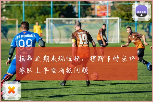 杨希近期表现惊艳，穆斯卡特点评球队上半场消极问题