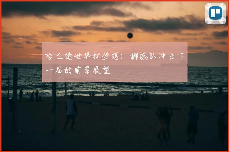 哈兰德世界杯梦想:挪威队冲击下一届的前景展望